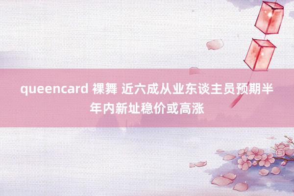 queencard 裸舞 近六成从业东谈主员预期半年内新址稳价或高涨