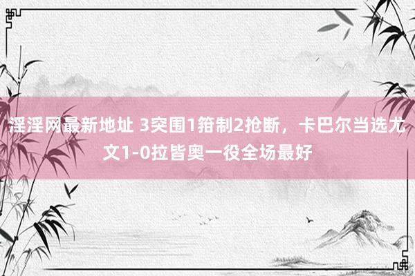 淫淫网最新地址 3突围1箝制2抢断，卡巴尔当选尤文1-0拉皆奥一役全场最好