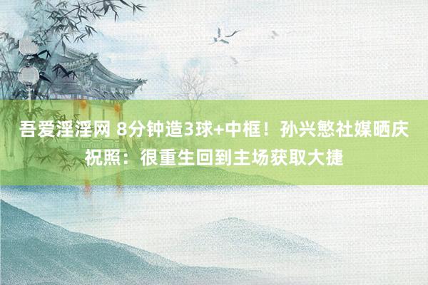 吾爱淫淫网 8分钟造3球+中框！孙兴慜社媒晒庆祝照：很重生回到主场获取大捷