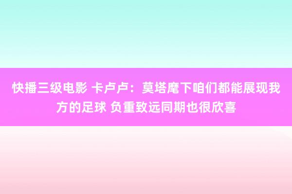 快播三级电影 卡卢卢：莫塔麾下咱们都能展现我方的足球 负重致远同期也很欣喜