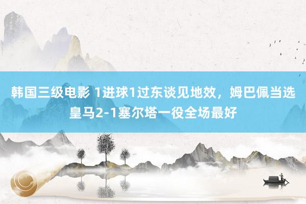 韩国三级电影 1进球1过东谈见地效，姆巴佩当选皇马2-1塞尔塔一役全场最好