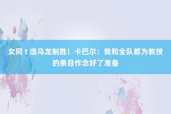 女同 t 造乌龙制胜！卡巴尔：我和全队都为教授的条目作念好了准备