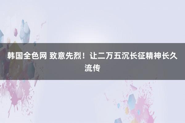 韩国全色网 致意先烈！让二万五沉长征精神长久流传