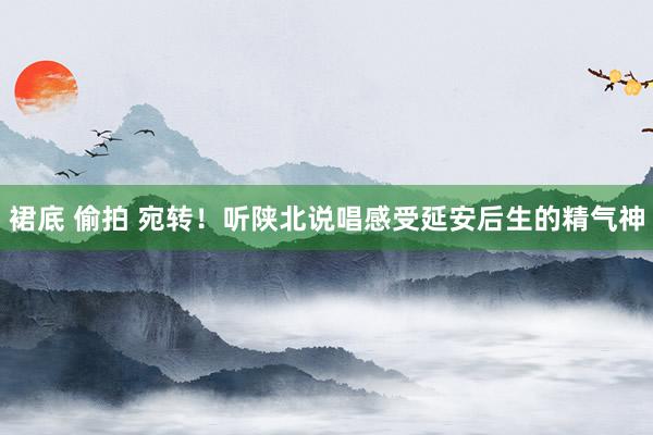 裙底 偷拍 宛转！听陕北说唱感受延安后生的精气神