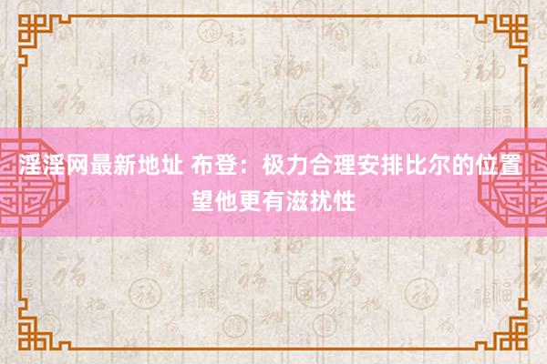 淫淫网最新地址 布登：极力合理安排比尔的位置 望他更有滋扰性