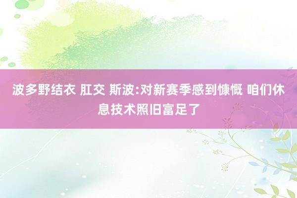 波多野结衣 肛交 斯波:对新赛季感到慷慨 咱们休息技术照旧富足了