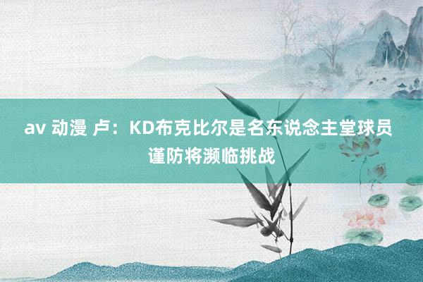 av 动漫 卢：KD布克比尔是名东说念主堂球员 谨防将濒临挑战