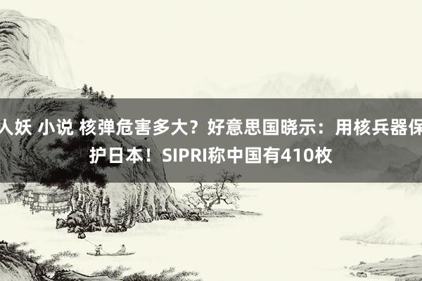 人妖 小说 核弹危害多大？好意思国晓示：用核兵器保护日本！SIPRI称中国有410枚