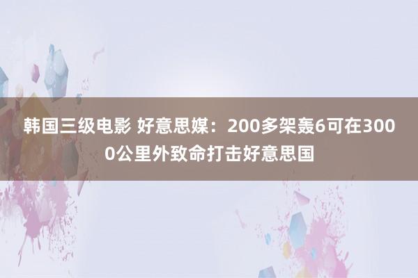 韩国三级电影 好意思媒：200多架轰6可在3000公里外致命打击好意思国