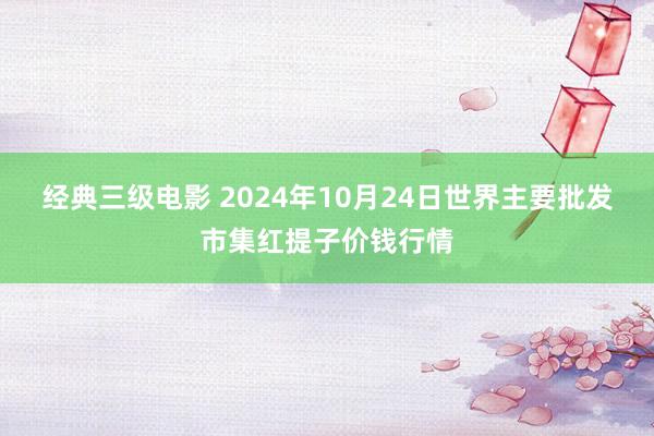 经典三级电影 2024年10月24日世界主要批发市集红提子价钱行情