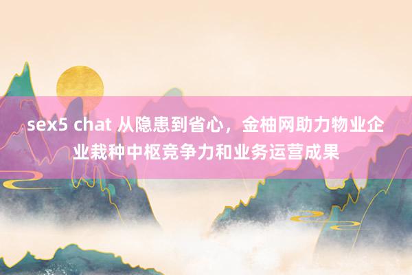 sex5 chat 从隐患到省心，金柚网助力物业企业栽种中枢竞争力和业务运营成果