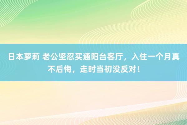 日本萝莉 老公坚忍买通阳台客厅，入住一个月真不后悔，走时当初没反对！