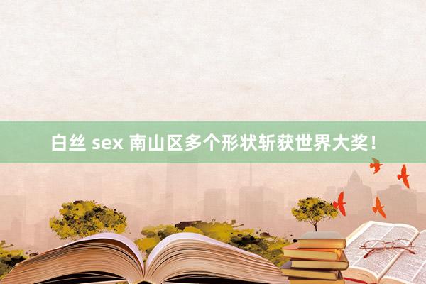 白丝 sex 南山区多个形状斩获世界大奖！