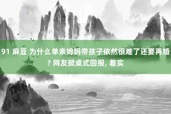 91 麻豆 为什么单亲姆妈带孩子依然很难了还要再婚? 网友掀桌式回报, 着实