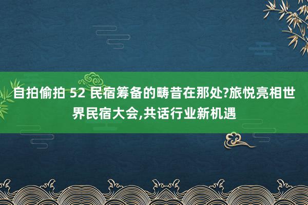 自拍偷拍 52 民宿筹备的畴昔在那处?旅悦亮相世界民宿大会,共话行业新机遇