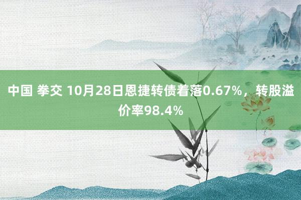 中国 拳交 10月28日恩捷转债着落0.67%，转股溢价率98.4%