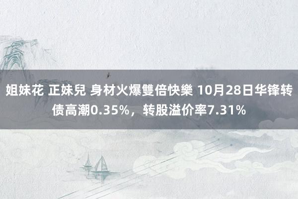 姐妹花 正妹兒 身材火爆雙倍快樂 10月28日华锋转债高潮0.35%，转股溢价率7.31%