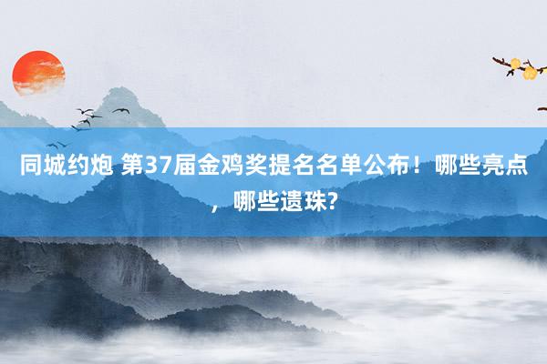 同城约炮 第37届金鸡奖提名名单公布！哪些亮点，哪些遗珠?