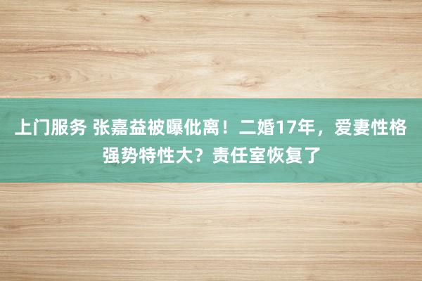 上门服务 张嘉益被曝仳离！二婚17年，爱妻性格强势特性大？责任室恢复了