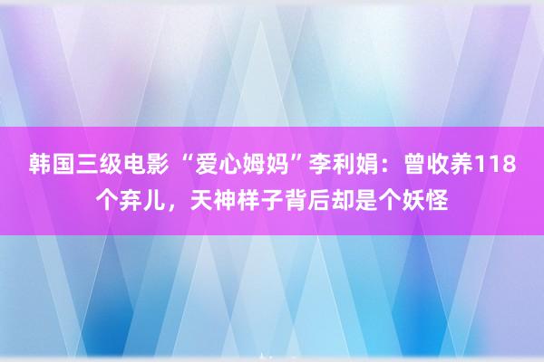 韩国三级电影 “爱心姆妈”李利娟：曾收养118个弃儿，天神样子背后却是个妖怪