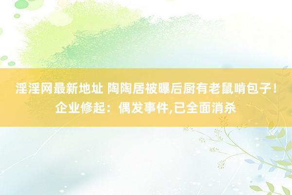 淫淫网最新地址 陶陶居被曝后厨有老鼠啃包子！企业修起：偶发事件,已全面消杀