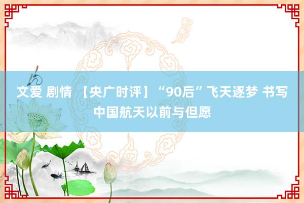 文爱 剧情 【央广时评】“90后”飞天逐梦 书写中国航天以前与但愿