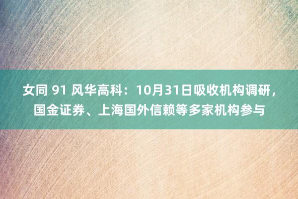 女同 91 风华高科：10月31日吸收机构调研，国金证券、上海国外信赖等多家机构参与