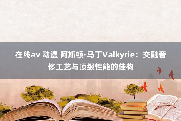 在线av 动漫 阿斯顿·马丁Valkyrie：交融奢侈工艺与顶级性能的佳构