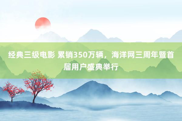 经典三级电影 累销350万辆，海洋网三周年暨首届用户盛典举行