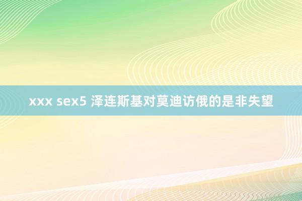 xxx sex5 泽连斯基对莫迪访俄的是非失望