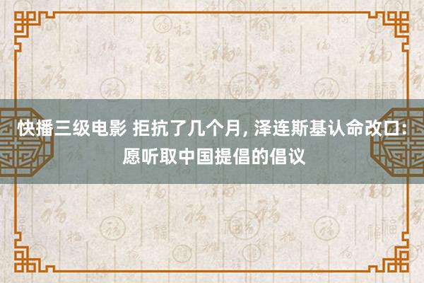 快播三级电影 拒抗了几个月, 泽连斯基认命改口: 愿听取中国提倡的倡议