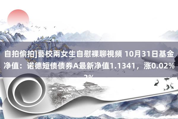 自拍偷拍]藝校兩女生自慰裸聊視頻 10月31日基金净值：诺德短债债券A最新净值1.1341，涨0.02%