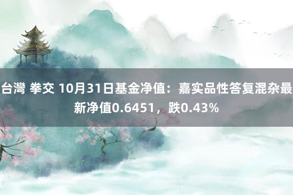 台灣 拳交 10月31日基金净值：嘉实品性答复混杂最新净值0.6451，跌0.43%