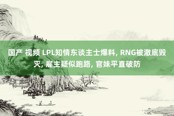 国产 视频 LPL知情东谈主士爆料, RNG被澈底毁灭, 雇主疑似跑路, 官妹平直破防