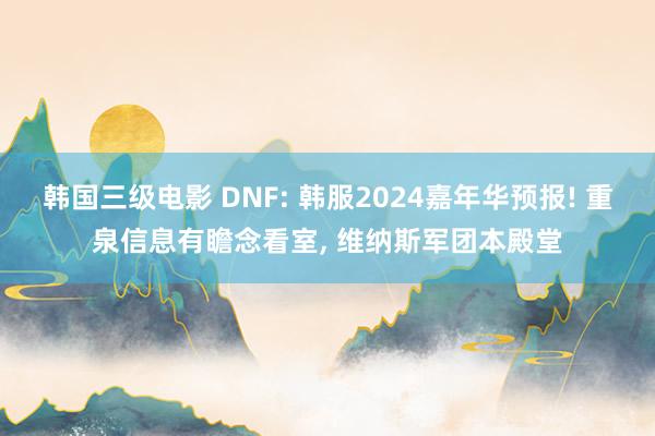 韩国三级电影 DNF: 韩服2024嘉年华预报! 重泉信息有瞻念看室, 维纳斯军团本殿堂