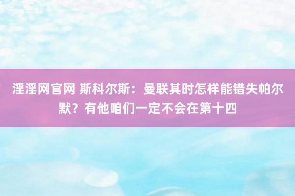 淫淫网官网 斯科尔斯：曼联其时怎样能错失帕尔默？有他咱们一定不会在第十四