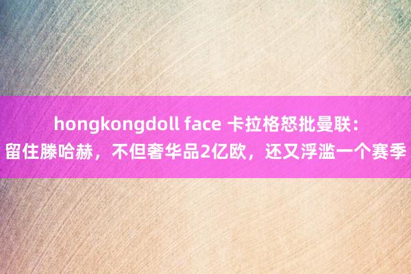 hongkongdoll face 卡拉格怒批曼联：留住滕哈赫，不但奢华品2亿欧，还又浮滥一个赛季