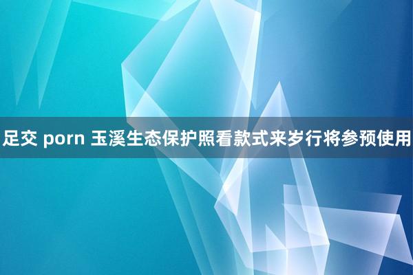 足交 porn 玉溪生态保护照看款式来岁行将参预使用