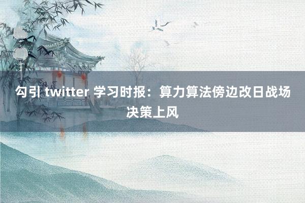 勾引 twitter 学习时报：算力算法傍边改日战场决策上风