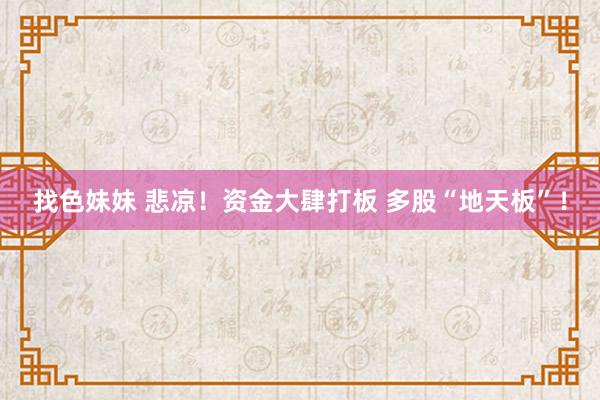 找色妹妹 悲凉！资金大肆打板 多股“地天板”！