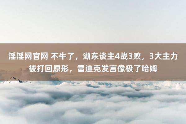 淫淫网官网 不牛了，湖东谈主4战3败，3大主力被打回原形，雷迪克发言像极了哈姆