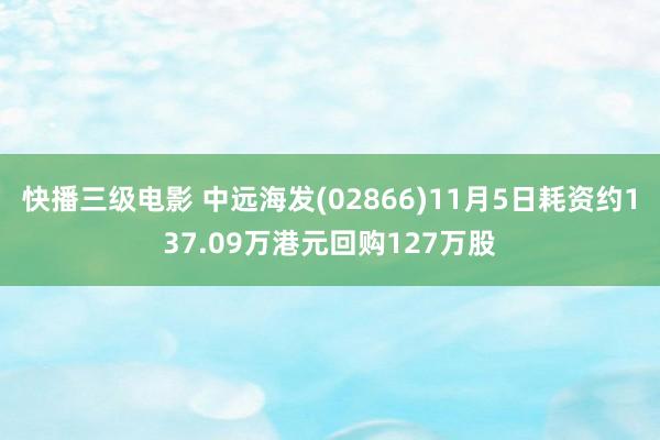 快播三级电影 中远海发(02866)11月5日耗资约137.09万港元回购127万股