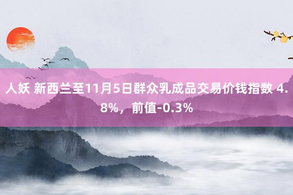 人妖 新西兰至11月5日群众乳成品交易价钱指数 4.8%，前值-0.3%