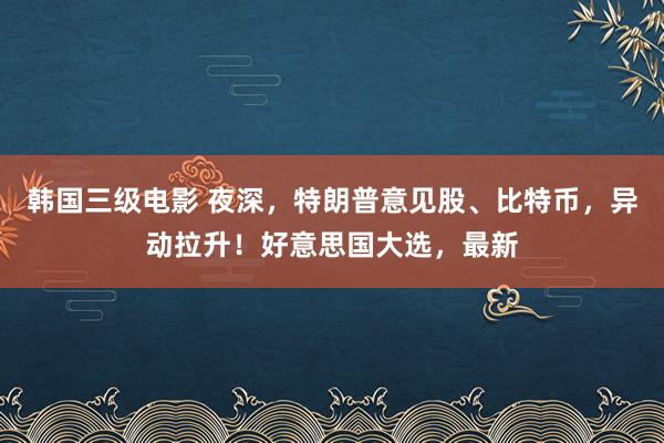 韩国三级电影 夜深，特朗普意见股、比特币，异动拉升！好意思国大选，最新