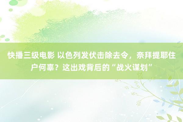 快播三级电影 以色列发伏击除去令，奈拜提耶住户何辜？这出戏背后的“战火谋划”