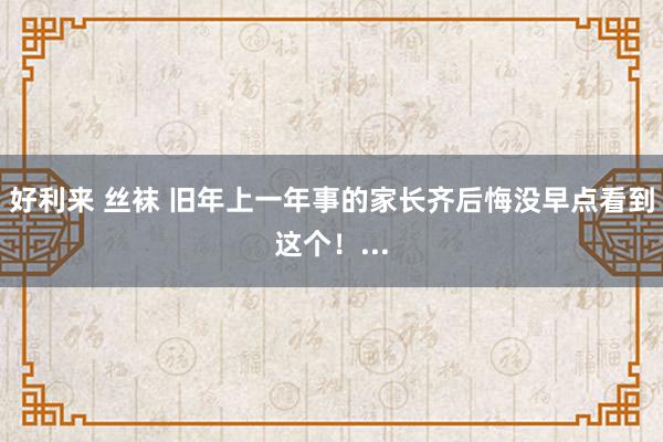 好利来 丝袜 旧年上一年事的家长齐后悔没早点看到这个！...