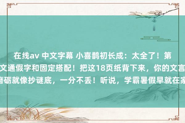 在线av 中文字幕 小喜鹊初长成：太全了！第一次见到这样全的文言文通假字和固定搭配！把这18页纸背下来，你的文言文就利害了，磨砺就像抄谜底，一分不丢！听说，学霸暑假早就在家背的滚瓜烂熟了！赶快让孩子举