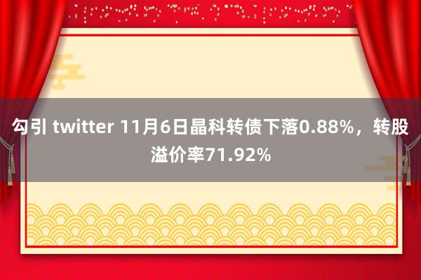 勾引 twitter 11月6日晶科转债下落0.88%，转股溢价率71.92%