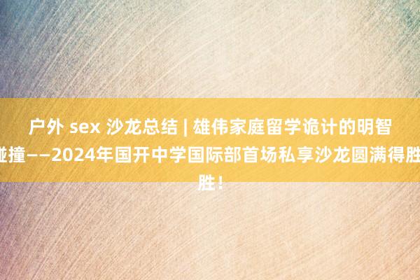 户外 sex 沙龙总结 | 雄伟家庭留学诡计的明智碰撞——2024年国开中学国际部首场私享沙龙圆满得胜！