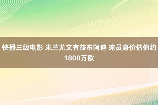 快播三级电影 米兰尤文有益布阿迪 球员身价估值约1800万欧